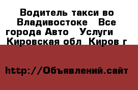 Водитель такси во Владивостоке - Все города Авто » Услуги   . Кировская обл.,Киров г.